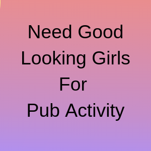 Need Good Looking Girls For Pub Activity