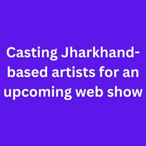 Casting Jharkhand-based artists for an upcoming web show